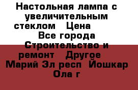 Настольная лампа с увеличительным стеклом › Цена ­ 700 - Все города Строительство и ремонт » Другое   . Марий Эл респ.,Йошкар-Ола г.